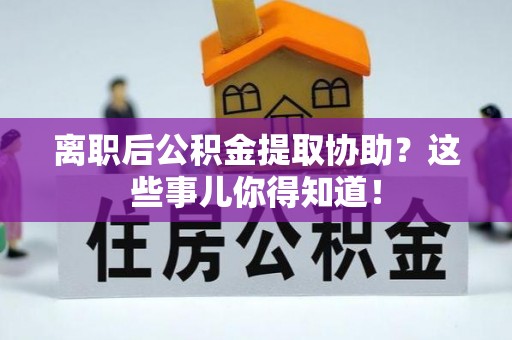 永修离职后公积金提取协助？这些事儿你得知道！
