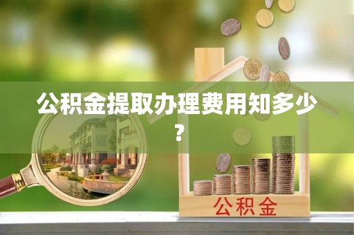 永修公积金提取办理费用知多少？