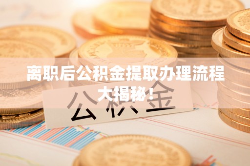 永修离职后公积金提取办理流程大揭秘！