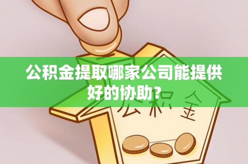 永修公积金提取哪家公司能提供好的协助？