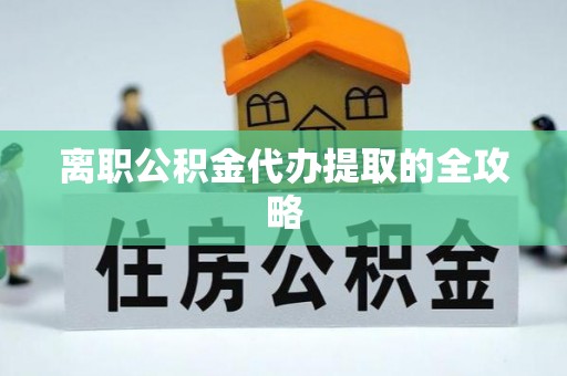 永修离职公积金代办提取的全攻略